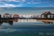 星空传媒——新闻追踪特别报道，星空传媒官方网站
