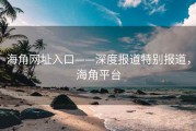 海角网址入口——深度报道特别报道，海角平台
