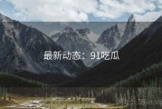 最新动态：91吃瓜