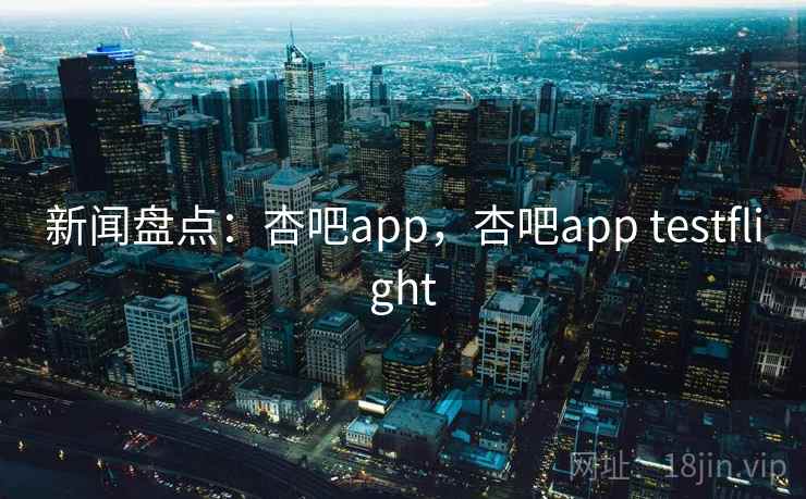 新闻盘点:杏吧app,杏吧app testflight 新闻盘点:杏吧app,杏吧app testflight