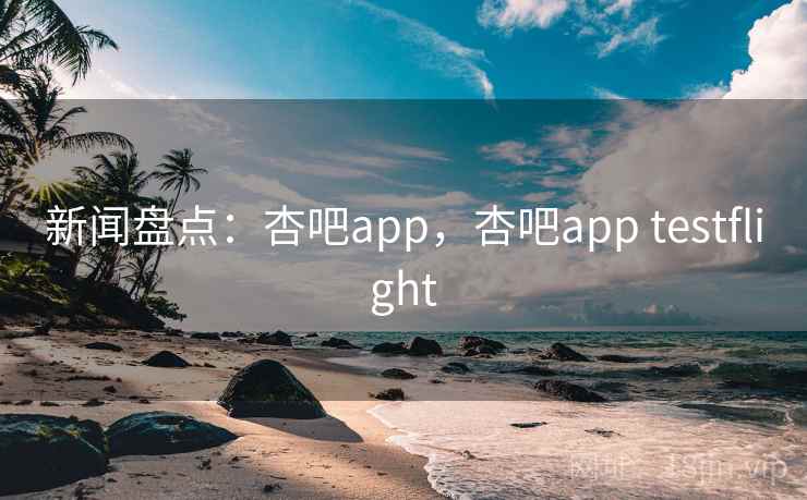 新闻盘点:杏吧app,杏吧app testflight 新闻盘点:杏吧app,杏吧app testflight