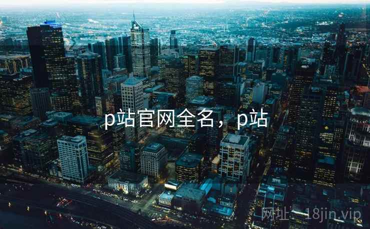 p站官网全名,p站 p站官网全名,p站