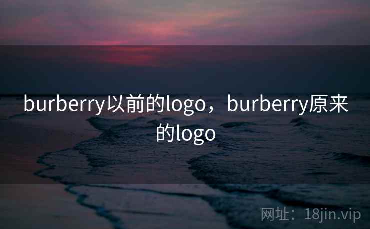 burberry以前的logo,burberry原来的logo burberry以前的logo,burberry原来的logo