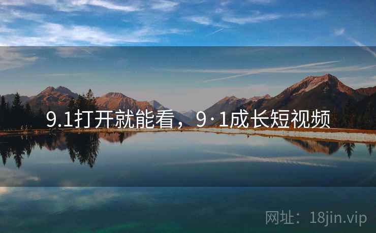 9.1打开就能看,9·1成长短视频 9.1打开就能看,9·1成长短视频