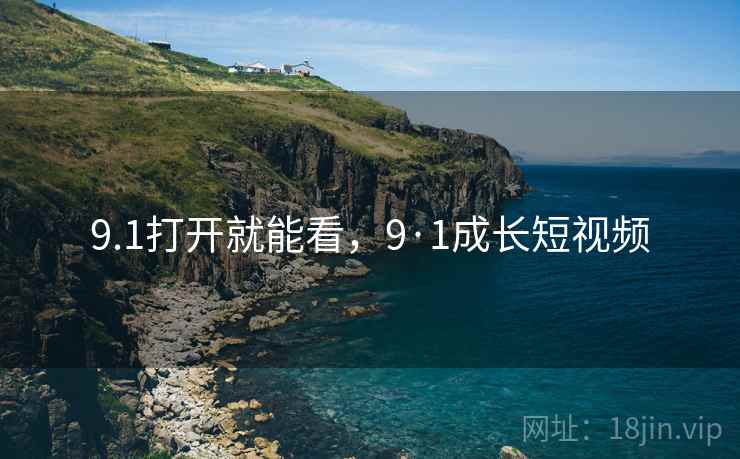 9.1打开就能看,9·1成长短视频 9.1打开就能看,9·1成长短视频