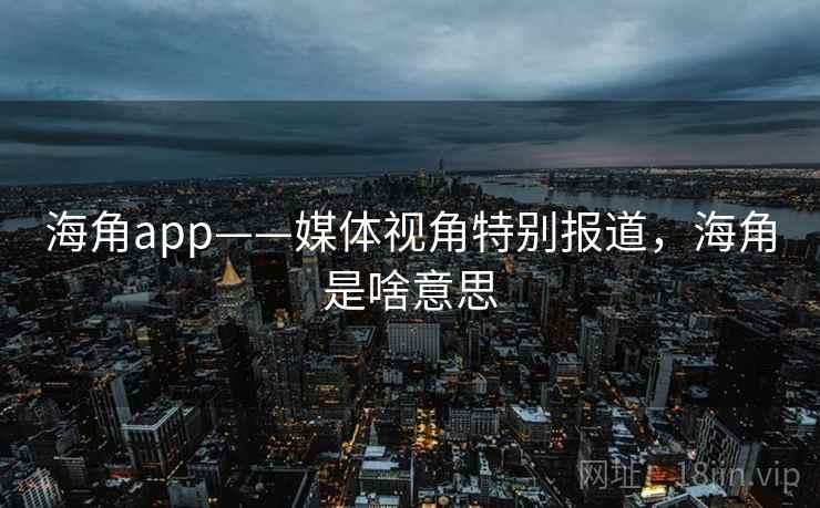 海角app——媒体视角特别报道,海角是啥意思 海角app——媒体视角特别报道,海角是啥意思