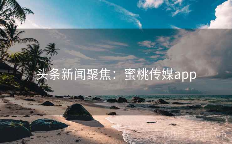 头条新闻聚焦：蜜桃传媒app