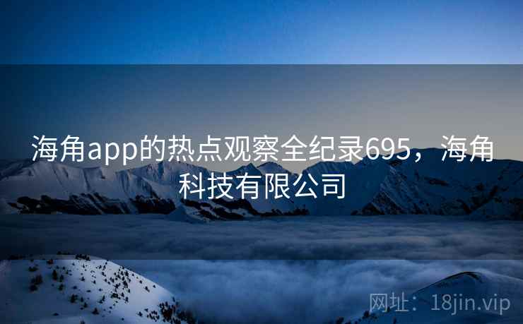 海角app的热点观察全纪录695,海角科技有限公司 海角app的热点观察全纪录695,海角科技有限公司