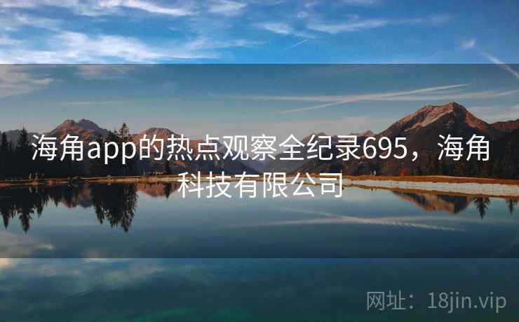 海角app的热点观察全纪录695,海角科技有限公司 海角app的热点观察全纪录695,海角科技有限公司