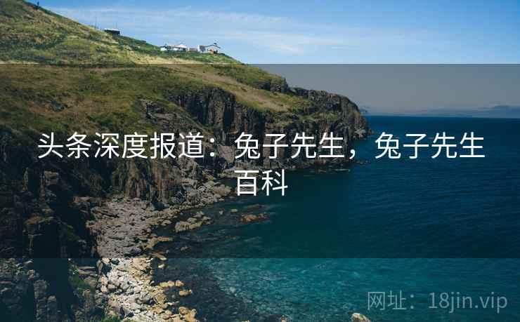 头条深度报道:兔子先生,兔子先生百科 头条深度报道:兔子先生,兔子先生百科