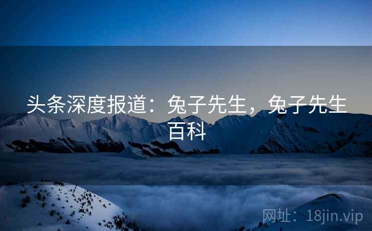 头条深度报道:兔子先生,兔子先生百科 头条深度报道:兔子先生,兔子先生百科