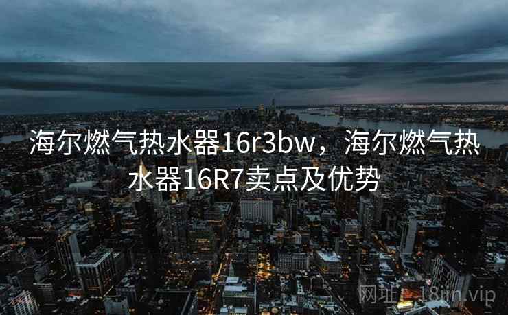 海尔燃气热水器16r3bw，海尔燃气热水器16R7卖点及优势