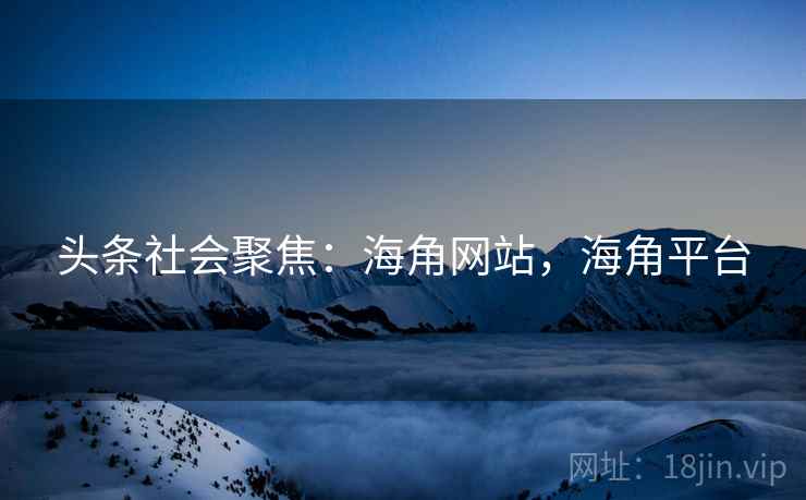 头条社会聚焦：海角网站，海角平台