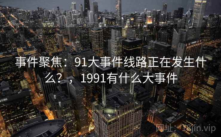 事件聚焦：91大事件线路正在发生什么？，1991有什么大事件