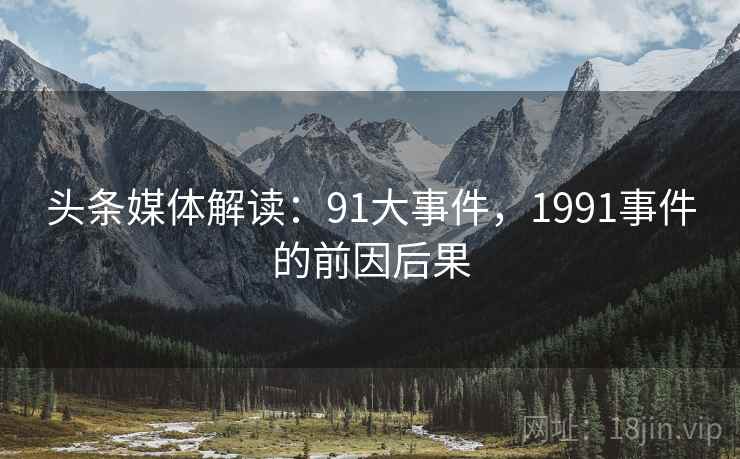 头条媒体解读：91大事件，1991事件的前因后果
