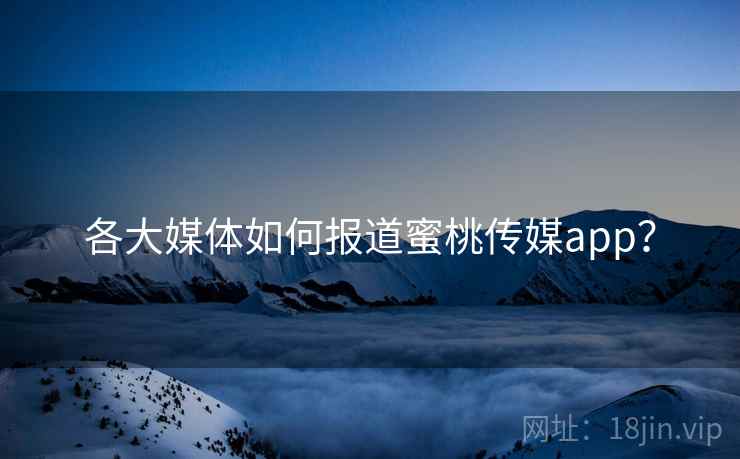 各大媒体如何报道蜜桃传媒app? 各大媒体如何报道蜜桃传媒app?