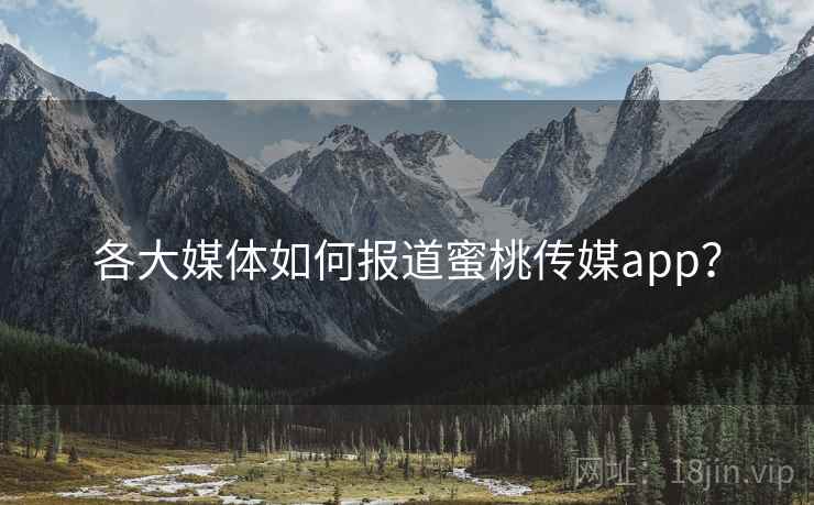 各大媒体如何报道蜜桃传媒app? 各大媒体如何报道蜜桃传媒app?