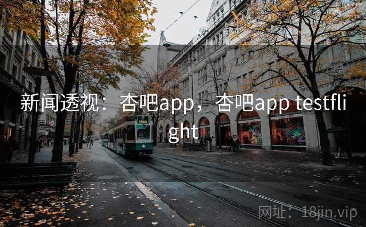 新闻透视:杏吧app,杏吧app testflight 新闻透视:杏吧app,杏吧app testflight