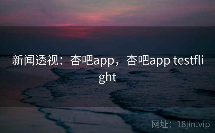 新闻透视:杏吧app,杏吧app testflight 新闻透视:杏吧app,杏吧app testflight