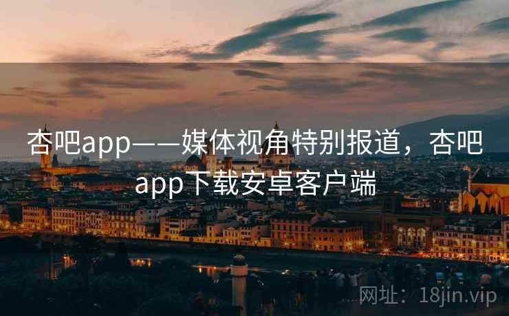杏吧app——媒体视角特别报道,杏吧app下载安卓客户端 杏吧app——媒体视角特别报道,杏吧app下载安卓客户端