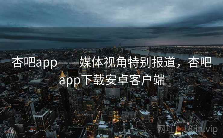杏吧app——媒体视角特别报道,杏吧app下载安卓客户端 杏吧app——媒体视角特别报道,杏吧app下载安卓客户端