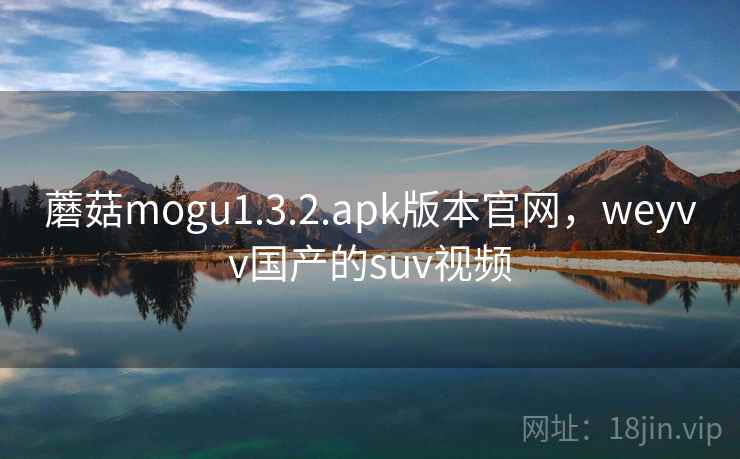 蘑菇mogu1.3.2.apk版本官网,weyvv国产的suv视频 蘑菇mogu1.3.2.apk版本官网,weyvv国产的suv视频