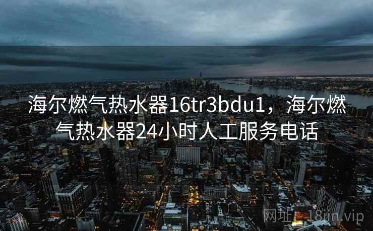 海尔燃气热水器16tr3bdu1,海尔燃气热水器24小时人工服务电话 海尔燃气热水器16tr3bdu1,海尔燃气热水器24小时人工服务电话