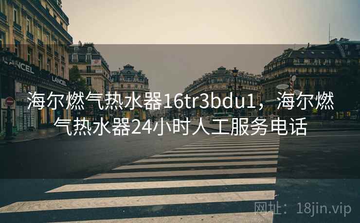 海尔燃气热水器16tr3bdu1,海尔燃气热水器24小时人工服务电话 海尔燃气热水器16tr3bdu1,海尔燃气热水器24小时人工服务电话