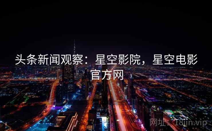 头条新闻观察：星空影院，星空电影官方网