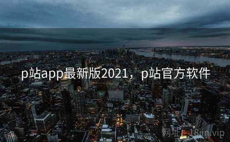p站app最新版2021,p站官方软件 p站app最新版2021,p站官方软件