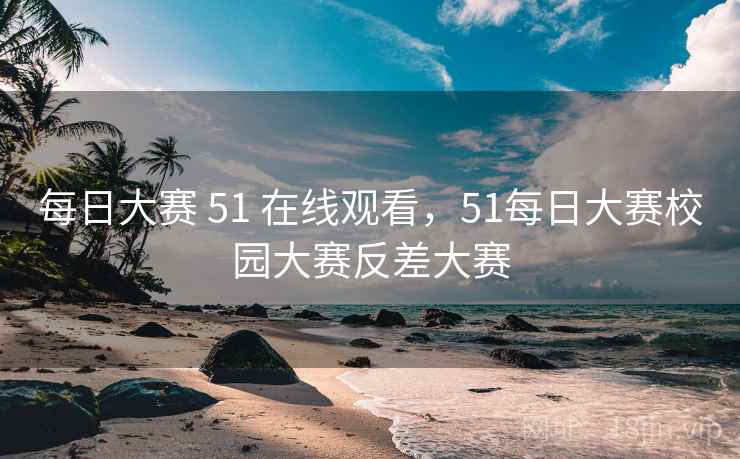 每日大赛 51 在线观看,51每日大赛校园大赛反差大赛 每日大赛 51 在线观看,51每日大赛校园大赛反差大赛