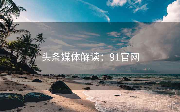 头条媒体解读:91官网 头条媒体解读:91官网