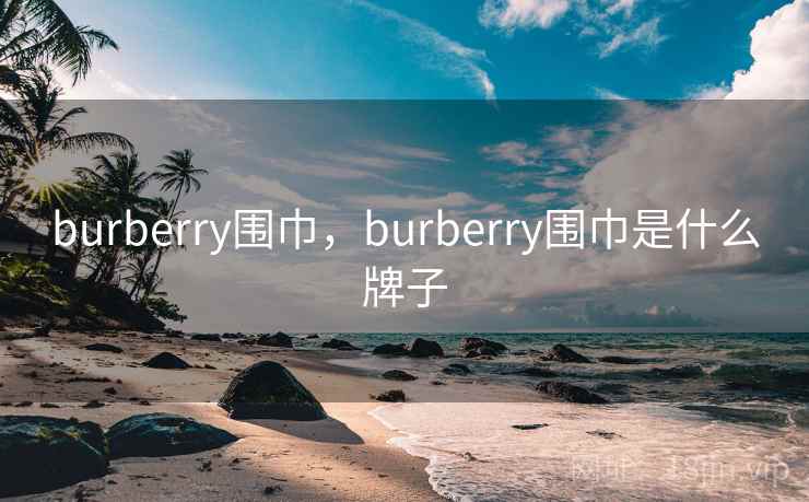 burberry围巾,burberry围巾是什么牌子 burberry围巾,burberry围巾是什么牌子