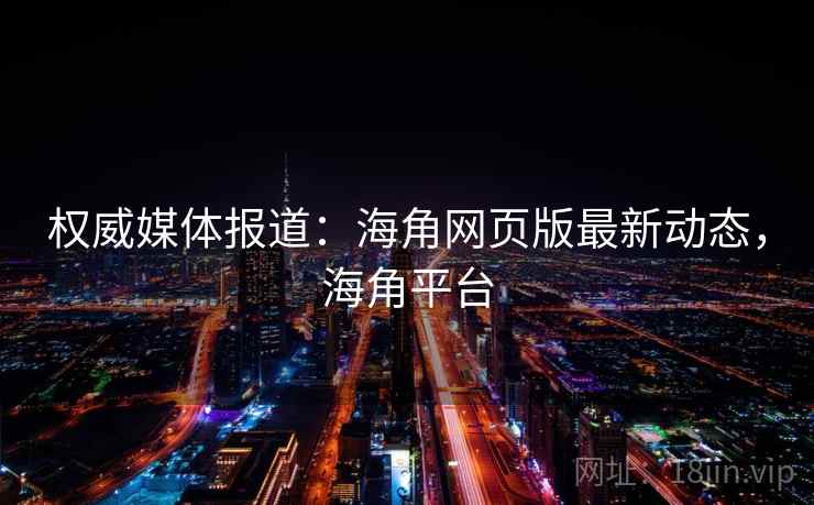 权威媒体报道：海角网页版最新动态，海角平台