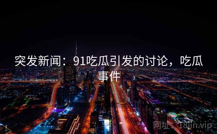 突发新闻:91吃瓜引发的讨论,吃瓜事件 突发新闻:91吃瓜引发的讨论,吃瓜事件