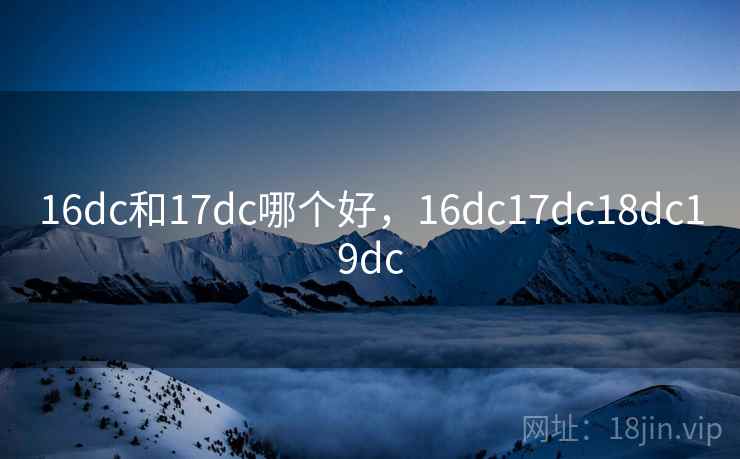 16dc和17dc哪个好,16dc17dc18dc19dc 16dc和17dc哪个好,16dc17dc18dc19dc