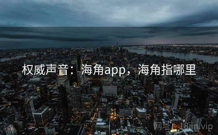 权威声音:海角app,海角指哪里 权威声音:海角app,海角指哪里