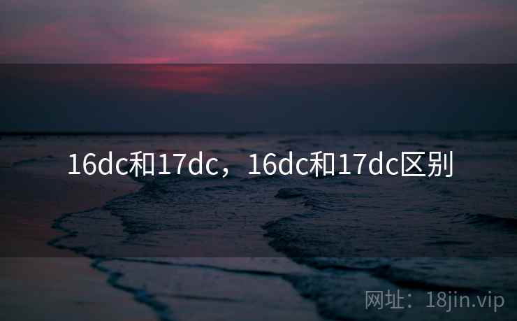 16dc和17dc,16dc和17dc区别 16dc和17dc,16dc和17dc区别