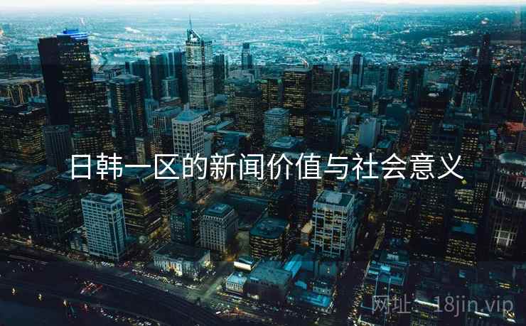 日韩一区的新闻价值与社会意义 日韩一区的新闻价值与社会意义