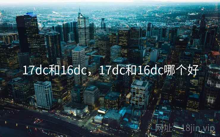 17dc和16dc,17dc和16dc哪个好 17dc和16dc,17dc和16dc哪个好