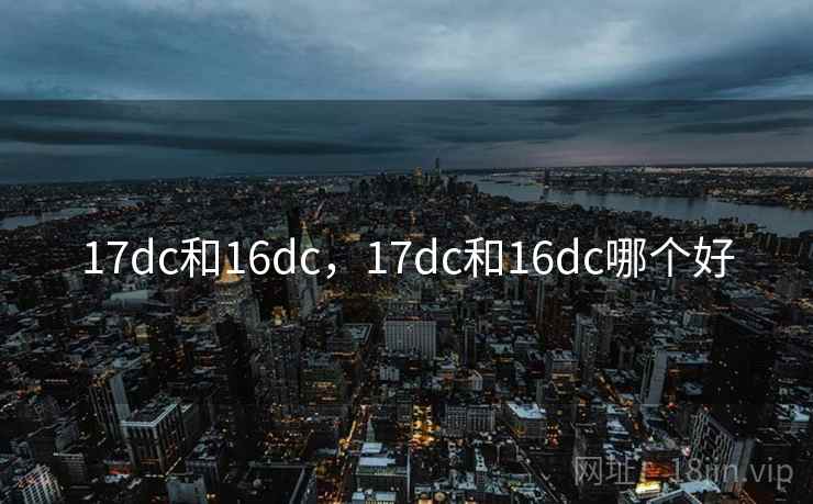 17dc和16dc,17dc和16dc哪个好 17dc和16dc,17dc和16dc哪个好
