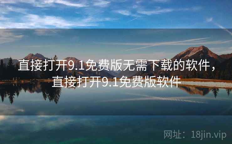 直接打开9.1免费版无需下载的软件,直接打开9.1免费版软件 直接打开9.1免费版无需下载的软件,直接打开9.1免费版软件