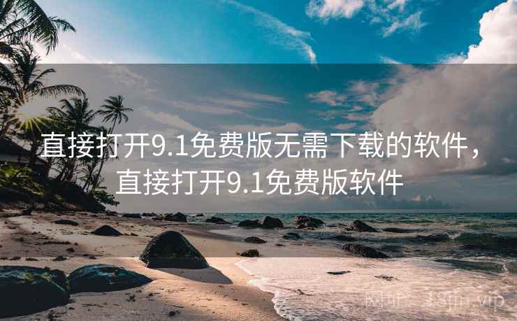 直接打开9.1免费版无需下载的软件,直接打开9.1免费版软件 直接打开9.1免费版无需下载的软件,直接打开9.1免费版软件