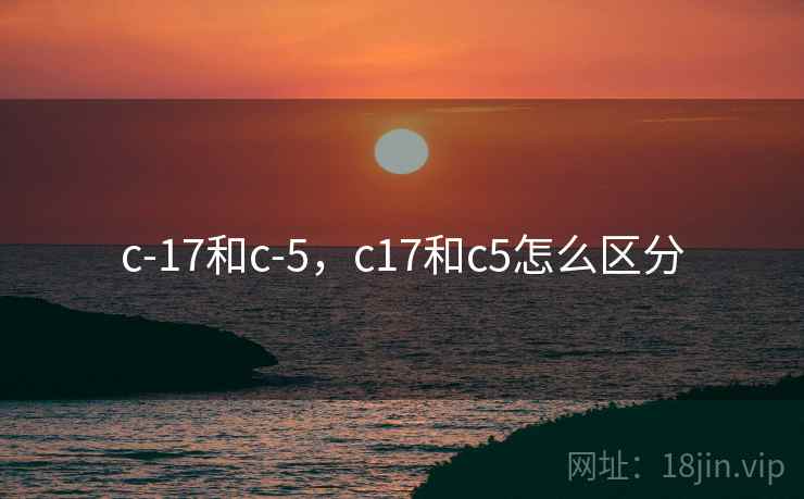 c-17和c-5,c17和c5怎么区分 c-17和c-5,c17和c5怎么区分