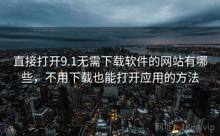 直接打开9.1无需下载软件的网站有哪些,不用下载也能打开应用的方法 直接打开9.1无需下载软件的网站有哪些,不用下载也能打开应用的方法