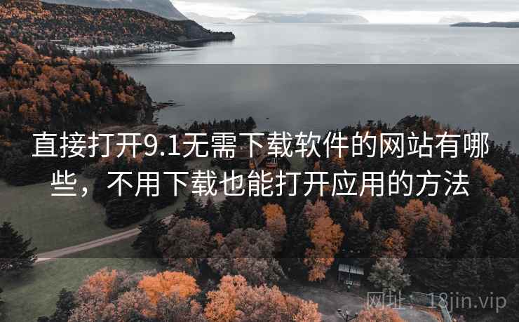直接打开9.1无需下载软件的网站有哪些,不用下载也能打开应用的方法 直接打开9.1无需下载软件的网站有哪些,不用下载也能打开应用的方法
