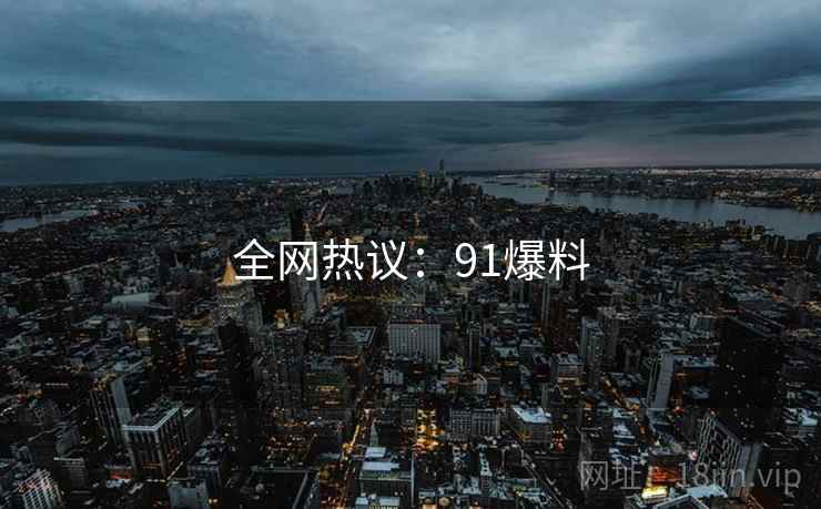 全网热议:91爆料 全网热议:91爆料