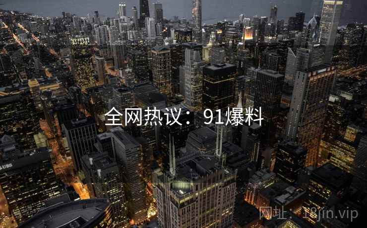 全网热议:91爆料 全网热议:91爆料