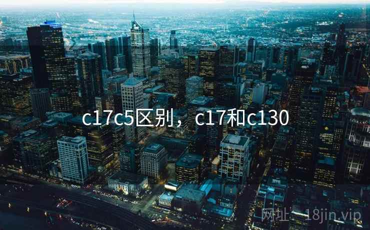 c17c5区别,c17和c130 c17c5区别,c17和c130