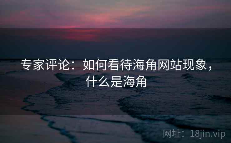 专家评论:如何看待海角网站现象,什么是海角 专家评论:如何看待海角网站现象,什么是海角